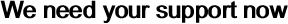 We need your support now 